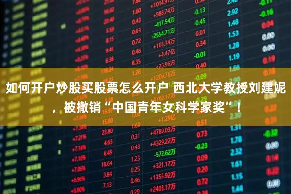 如何开户炒股买股票怎么开户 西北大学教授刘建妮，被撤销“中国青年女科学家奖”！