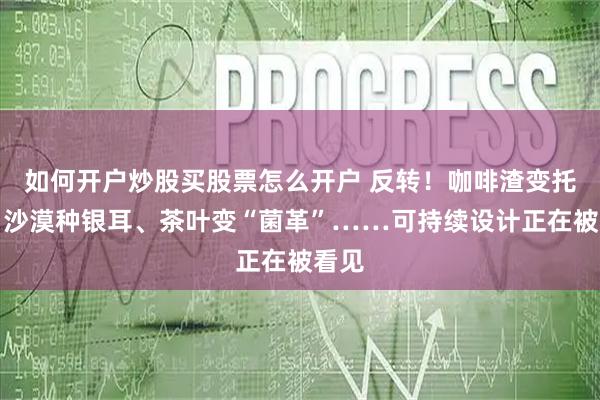 如何开户炒股买股票怎么开户 反转！咖啡渣变托盘、沙漠种银耳、茶叶变“菌革”……可持续设计正在被看见