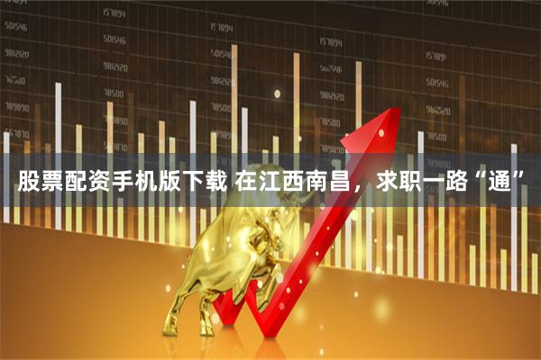 股票配资手机版下载 在江西南昌，求职一路“通”