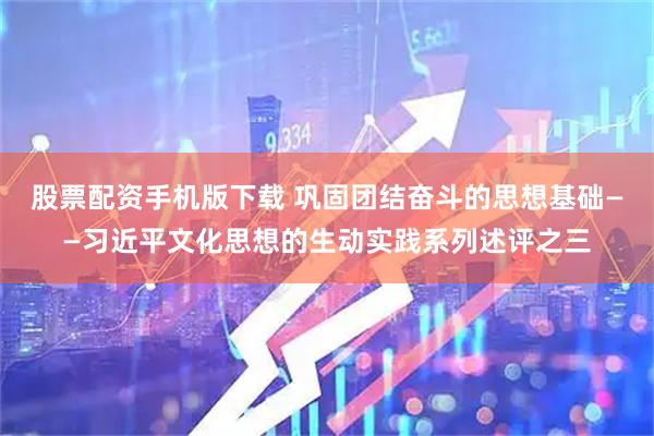 股票配资手机版下载 巩固团结奋斗的思想基础——习近平文化思想的生动实践系列述评之三