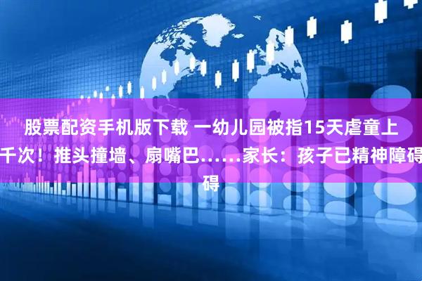 股票配资手机版下载 一幼儿园被指15天虐童上千次！推头撞墙、扇嘴巴……家长：孩子已精神障碍