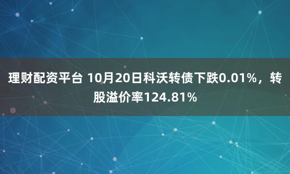理财配资平台 10月20日科沃转债下跌0.01%，转股溢价率124.81%