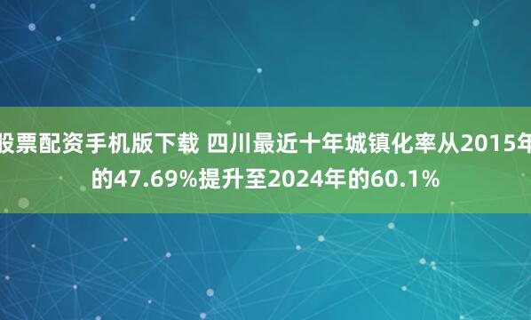 股票配资手机版下载 四川最近十年城镇化率从2015年的47.69%提升至2024年的60.1%