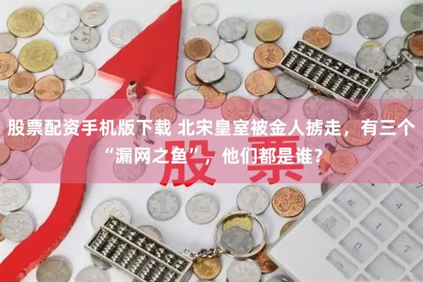 股票配资手机版下载 北宋皇室被金人掳走，有三个“漏网之鱼”，他们都是谁？