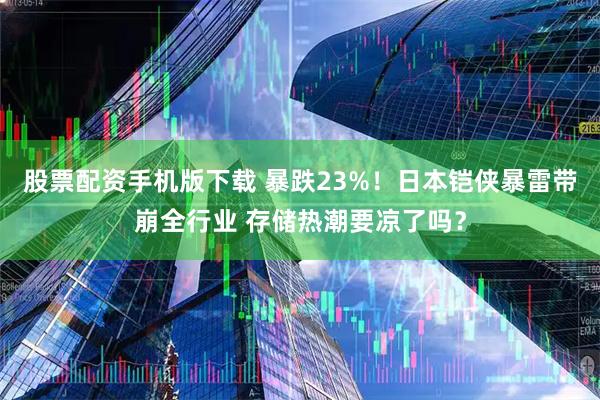 股票配资手机版下载 暴跌23%！日本铠侠暴雷带崩全行业 存储热潮要凉了吗？