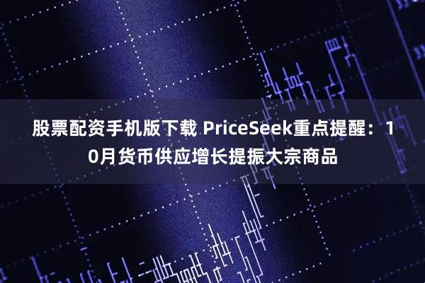 股票配资手机版下载 PriceSeek重点提醒：10月货币供应增长提振大宗商品