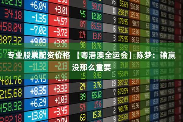 专业股票配资价格 【粤港澳全运会】陈梦：输赢没那么重要