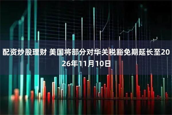 配资炒股理财 美国将部分对华关税豁免期延长至2026年11月10日
