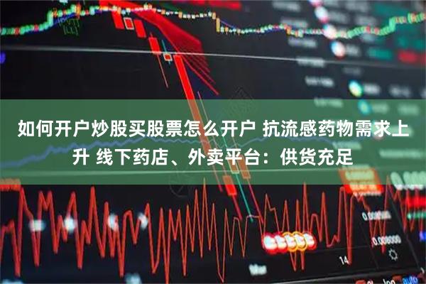 如何开户炒股买股票怎么开户 抗流感药物需求上升 线下药店、外卖平台：供货充足