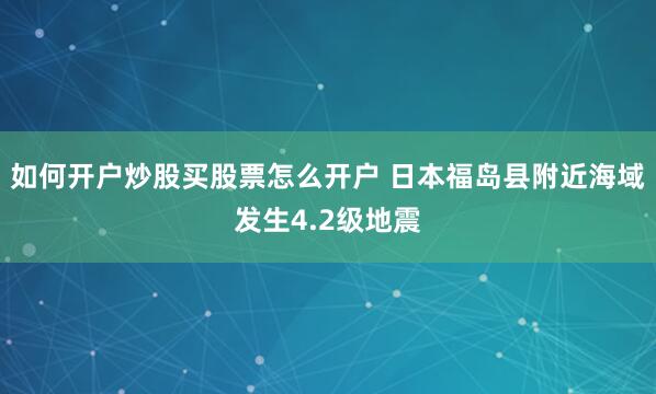 如何开户炒股买股票怎么开户 日本福岛县附近海域发生4.2级地震