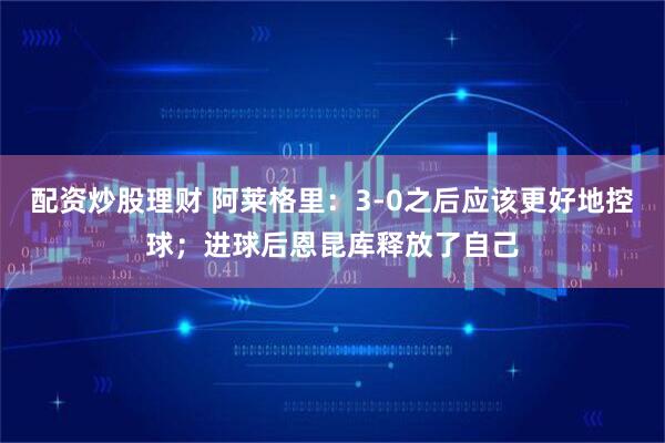 配资炒股理财 阿莱格里：3-0之后应该更好地控球；进球后恩昆库释放了自己