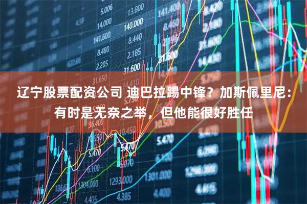 辽宁股票配资公司 迪巴拉踢中锋？加斯佩里尼：有时是无奈之举，但他能很好胜任