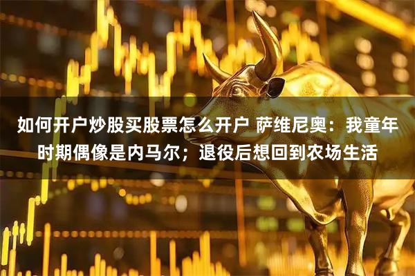 如何开户炒股买股票怎么开户 萨维尼奥：我童年时期偶像是内马尔；退役后想回到农场生活