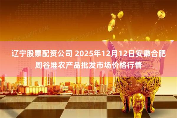 辽宁股票配资公司 2025年12月12日安徽合肥周谷堆农产品批发市场价格行情