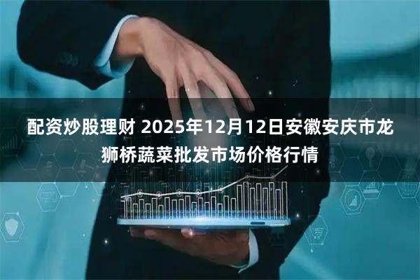 配资炒股理财 2025年12月12日安徽安庆市龙狮桥蔬菜批发市场价格行情