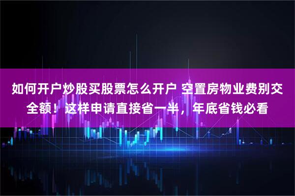 如何开户炒股买股票怎么开户 空置房物业费别交全额！这样申请直接省一半，年底省钱必看