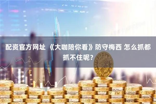 配资官方网址 《大咖陪你看》防守梅西 怎么抓都抓不住呢？