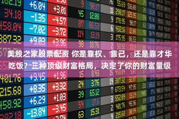 美股之家股票配资 你是靠权、靠己，还是靠才华吃饭？三种顶级财富格局，决定了你的财富量级