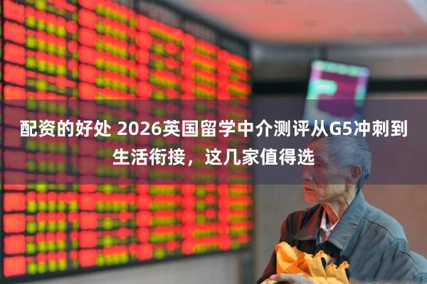 配资的好处 2026英国留学中介测评从G5冲刺到生活衔接，这几家值得选