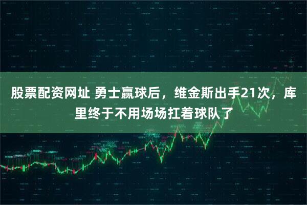 股票配资网址 勇士赢球后，维金斯出手21次，库里终于不用场场扛着球队了