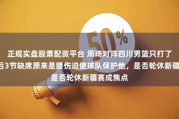 正规实盘股票配资平台 周琦对阵四川男篮只打了7分钟，后3节缺席原来是腰伤迫使球队保护他，是否轮休新疆赛成焦点