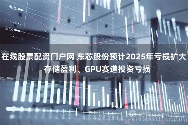 在线股票配资门户网 东芯股份预计2025年亏损扩大 存储盈利、GPU赛道投资亏损