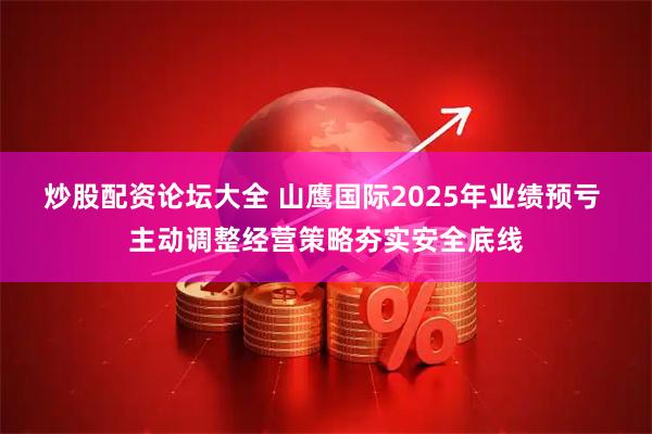 炒股配资论坛大全 山鹰国际2025年业绩预亏 主动调整经营策略夯实安全底线