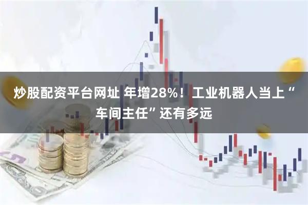 炒股配资平台网址 年增28%！工业机器人当上“车间主任”还有多远