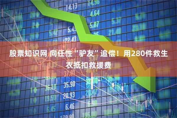 股票知识网 向任性“驴友”追偿！用280件救生衣抵扣救援费
