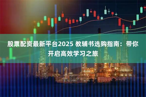 股票配资最新平台2025 教辅书选购指南：带你开启高效学习之旅