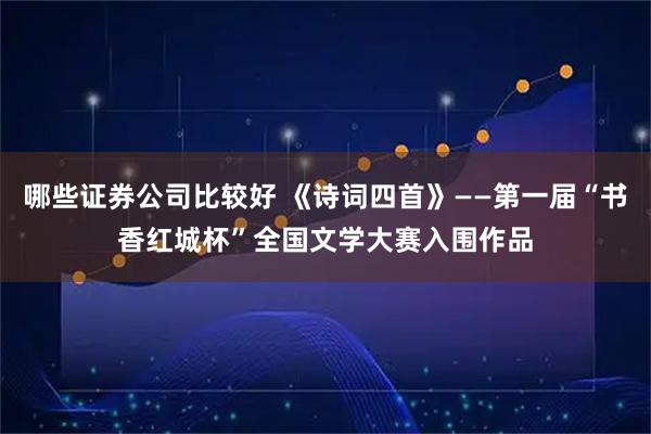 哪些证券公司比较好 《诗词四首》——第一届“书香红城杯”全国文学大赛入围作品