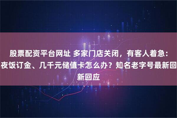 股票配资平台网址 多家门店关闭，有客人着急：年夜饭订金、几千元储值卡怎么办？知名老字号最新回应