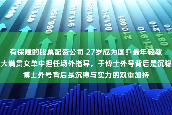 有保障的股票配资公司 27岁成为国乒最年轻教练，于子洋新加坡大满贯女单中担任场外指导，于博士外号背后是沉稳与实力的双重加持