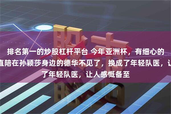 排名第一的炒股杠杆平台 今年亚洲杯，有细心的球迷发现一直陪在孙颖莎身边的德华不见了，换成了年轻队医，让人感慨备至
