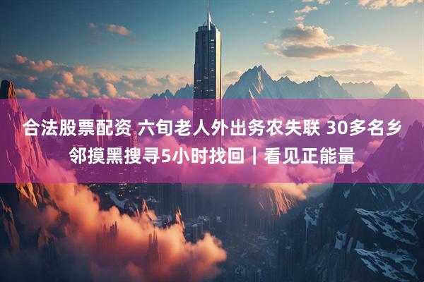 合法股票配资 六旬老人外出务农失联 30多名乡邻摸黑搜寻5小时找回｜看见正能量