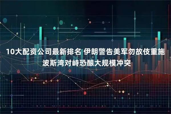 10大配资公司最新排名 伊朗警告美军勿故伎重施 波斯湾对峙恐酿大规模冲突