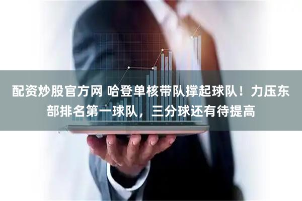 配资炒股官方网 哈登单核带队撑起球队！力压东部排名第一球队，三分球还有待提高