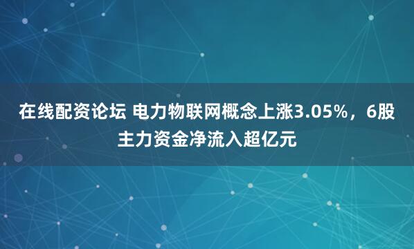 在线配资论坛 电力物联网概念上涨3.05%，6股主力资金净流入超亿元