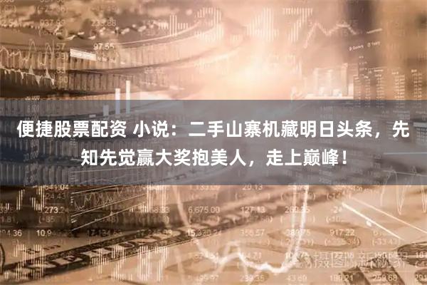 便捷股票配资 小说：二手山寨机藏明日头条，先知先觉赢大奖抱美人，走上巅峰！