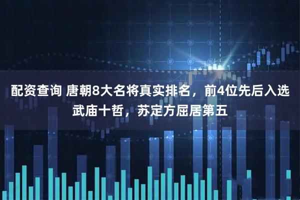 配资查询 唐朝8大名将真实排名，前4位先后入选武庙十哲，苏定方屈居第五