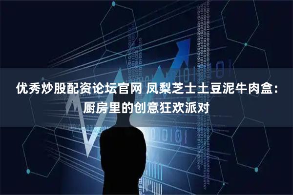 优秀炒股配资论坛官网 凤梨芝士土豆泥牛肉盒：厨房里的创意狂欢派对