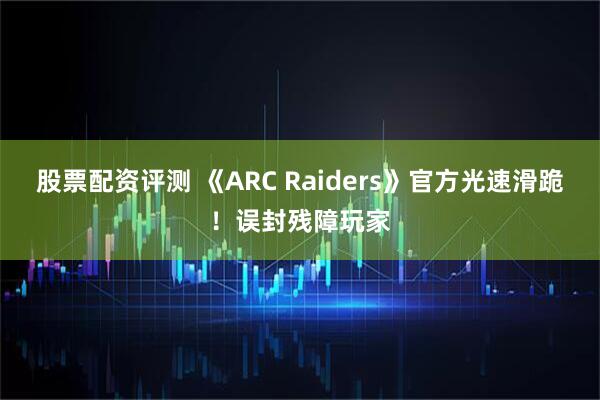 股票配资评测 《ARC Raiders》官方光速滑跪!误封残障玩家