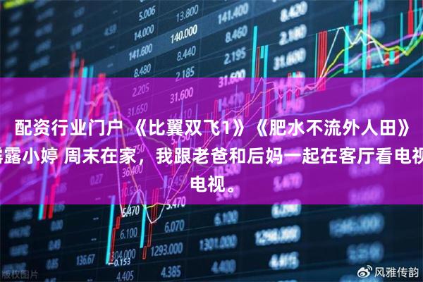 配资行业门户 《比翼双飞1》《肥水不流外人田》露露小婷 周末在家，我跟老爸和后妈一起在客厅看电视。