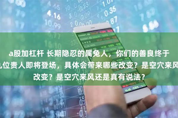 a股加杠杆 长期隐忍的属兔人,你们的善良终于要被看见了!九位贵人即将登场,具体会带来哪些改变?是空穴来风还是真有说法?
