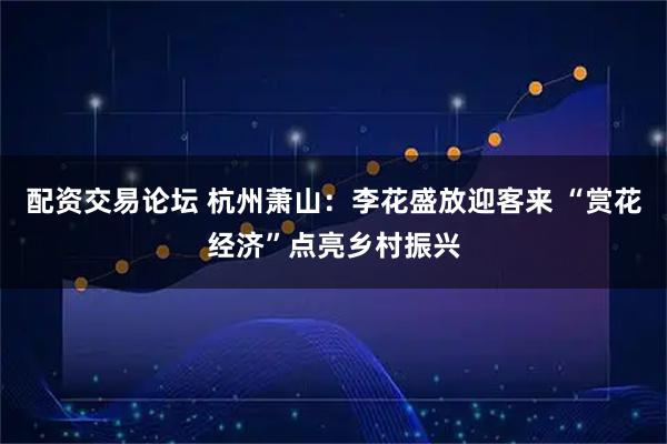 配资交易论坛 杭州萧山：李花盛放迎客来 “赏花经济”点亮乡村振兴