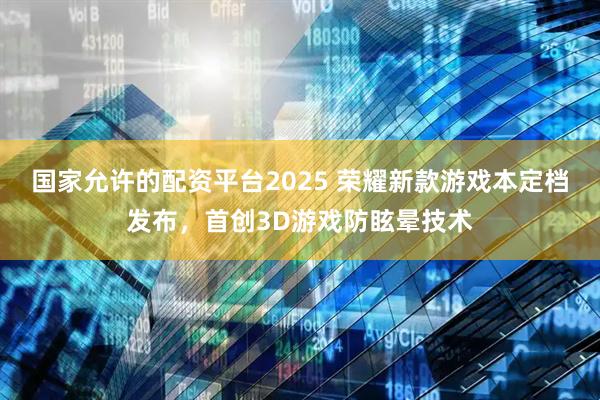 国家允许的配资平台2025 荣耀新款游戏本定档发布，首创3D游戏防眩晕技术