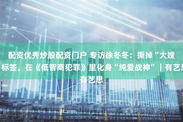 配资优秀炒股配资门户 专访徐冬冬：撕掉“大嫂”标签，在《低智商犯罪》里化身“纯爱战神”｜有艺思