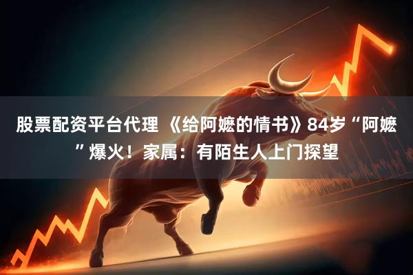 股票配资平台代理 《给阿嬷的情书》84岁“阿嬷”爆火！家属：有陌生人上门探望