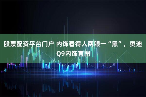 股票配资平台门户 内饰看得人两眼一“黑”，奥迪Q9内饰官图
