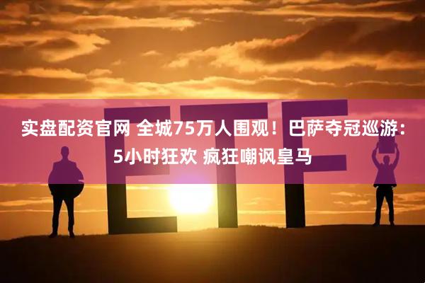 实盘配资官网 全城75万人围观！巴萨夺冠巡游：5小时狂欢 疯狂嘲讽皇马